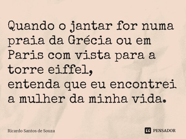 ⁠Quando o jantar for numa praia da Grécia ou em Paris com vista para a torre eiffel, entenda que eu encontrei a mulher da minha vida.... Frase de RICARDO SANTOS DE SOUZA.