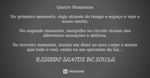 Quatro Momentos No primeiro momento, viajo através do tempo e espaço e vejo o nosso existir, No segundo momento, mergulho no círculo vicioso das diferentes sens... Frase de RICARDO SANTOS DE SOUZA.