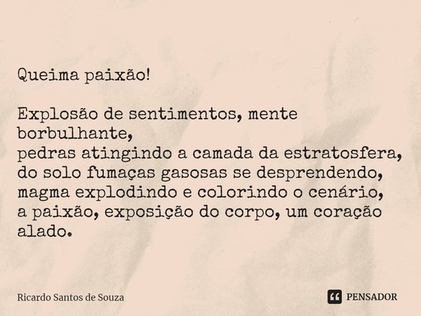 Queima paixão! Explosão de sentimentos, mente borbulhante,
pedras atingindo a camada da estratosfera,
do solo fumaças gasosas se desprendendo,
magma explodindo ... Frase de RICARDO SANTOS DE SOUZA.