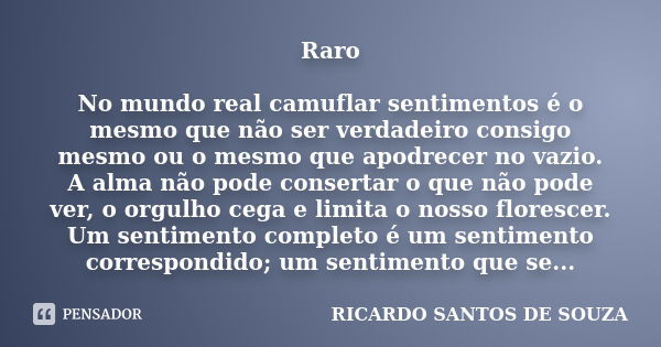 Raro No mundo real camuflar sentimentos é o mesmo que não ser verdadeiro consigo mesmo ou o mesmo que apodrecer no vazio. A alma não pode consertar o que não po... Frase de RICARDO SANTOS DE SOUZA.