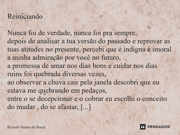 Reiniciando Nunca foi de verdade, nunca foi pra sempre, depois de analisar a tua versão do passado e reprovar as tuas atitudes no presente, percebi que é indig... Frase de RICARDO SANTOS DE SOUZA.
