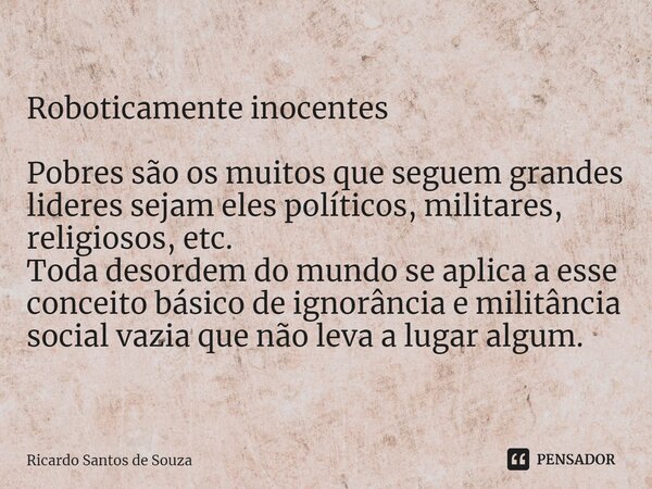 Roboticamente inocentes ⁠Pobres são os muitos que seguem grandes lideres sejam eles políticos, militares, religiosos, etc. Toda desordem do mundo se aplica a es... Frase de RICARDO SANTOS DE SOUZA.