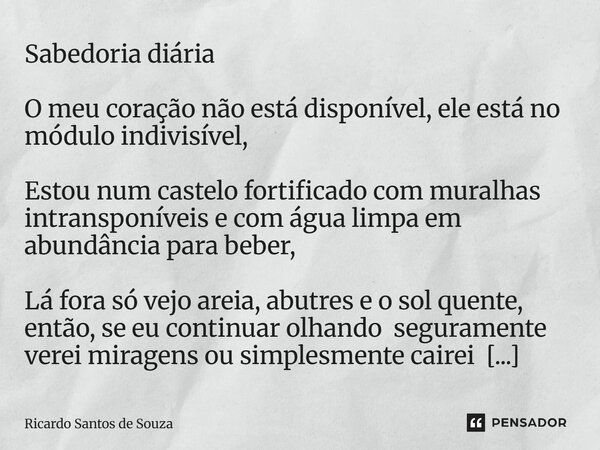 Sabedoria diária O meu coração não está disponível, ele está no módulo indivisível, Estou num castelo fortificado com muralhas intransponíveis e com água limpa... Frase de RICARDO SANTOS DE SOUZA.