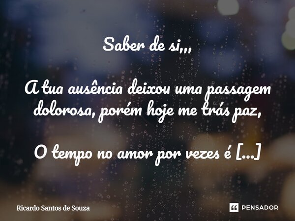 Saber de si,,, A tua ausência deixou uma passagem dolorosa, porém hoje me trás paz, O tempo no amor por vezes é imediato, se não souber bombear o coração na te... Frase de RICARDO SANTOS DE SOUZA.