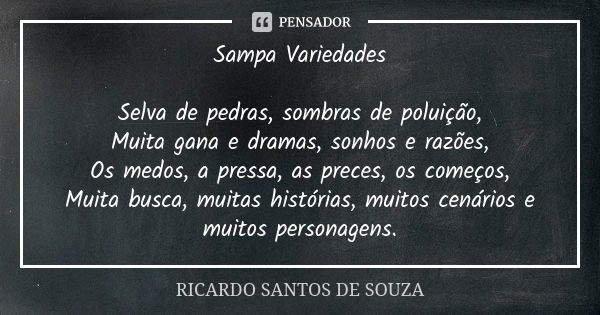 Sampa Variedades Selva de pedras, sombras de poluição, Muita gana e dramas, sonhos e razões, Os medos, a pressa, as preces, os começos, Muita busca, muitas hist... Frase de RICARDO SANTOS DE SOUZA.