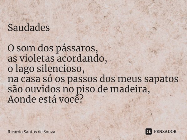 Saudades ⁠O som dos pássaros,
as violetas acordando,
o lago silencioso,
na casa só os passos dos meus sapatos são ouvidos no piso de madeira,
Aonde está você?... Frase de RICARDO SANTOS DE SOUZA.