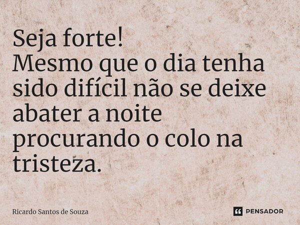⁠Seja forte! Mesmo que o dia tenha sido difícil não se deixe abater a noite procurando o colo na tristeza.... Frase de RICARDO SANTOS DE SOUZA.