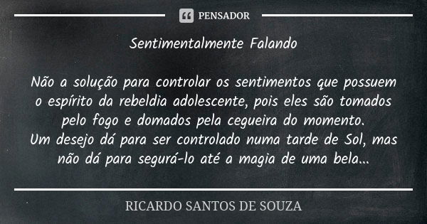 Sentimentalmente Falando Não a solução para controlar os sentimentos que possuem o espírito da rebeldia adolescente, pois eles são tomados pelo fogo e domados p... Frase de RICARDO SANTOS DE SOUZA.