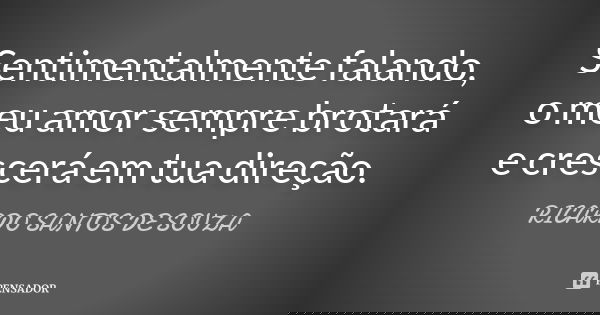 Sentimentalmente falando, o meu amor sempre brotará e crescerá em tua direção.... Frase de RICARDO SANTOS DE SOUZA.