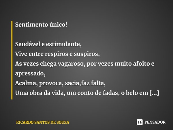 ⁠Sentimento único! Saudável e estimulante,
Vive entre respiros e suspiros,
As vezes chega vagaroso, por vezes muito afoito e apressado,
Acalma, provoca, sacia,f... Frase de RICARDO SANTOS DE SOUZA.