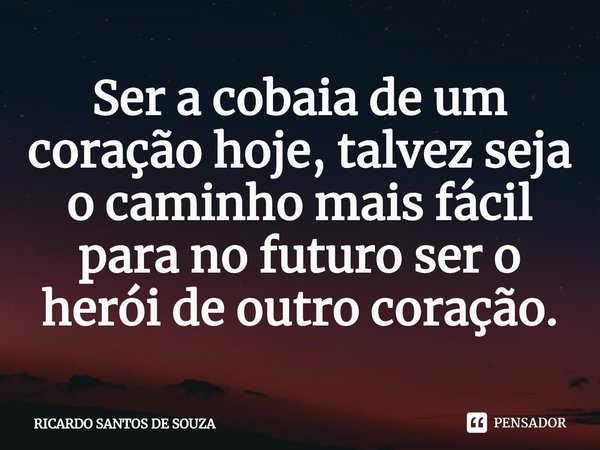 ⁠Ser a cobaia de um coração hoje, talvez seja o caminho mais fácil para no futuro ser o herói de outro coração.... Frase de RICARDO SANTOS DE SOUZA.