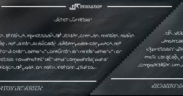 Serei Cortesia As vezes tenho a impressão de estar com as minhas mãos amarradas, me sinto sufocado, faltam palavras para me expressar. Quero brotar calma e conf... Frase de RICARDO SANTOS DE SOUZA.