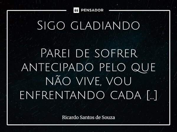 Sigo gladiando Parei de sofrer antecipado pelo que não vive, vou enfrentando cada passo com o equilíbrio que é exigido no momento, antigamente a grande maioria... Frase de RICARDO SANTOS DE SOUZA.