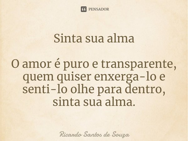 Sinta sua alma ⁠O amor é puro e transparente, quem quiser enxerga-lo e senti-lo olhe para dentro, sinta sua alma.... Frase de RICARDO SANTOS DE SOUZA.