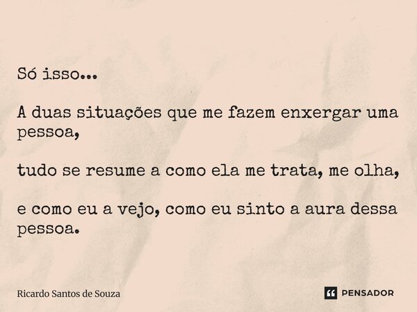 ⁠Só isso... A duas situações que me fazem enxergar uma pessoa, tudo se resume a como ela me trata, me olha, e como eu a vejo, como eu sinto a aura dessa pessoa.... Frase de RICARDO SANTOS DE SOUZA.