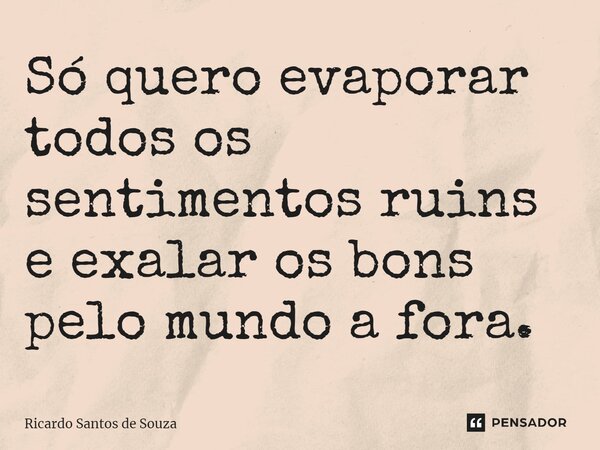 ⁠Só quero evaporar todos os sentimentos ruins e exalar os bons pelo mundo a fora.... Frase de RICARDO SANTOS DE SOUZA.