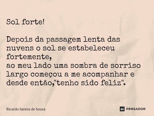 Sol forte! ⁠Depois da passagem lenta das nuvens o sol se estabeleceu fortemente, ao meu lado uma sombra de sorriso largo começou a me acompanhar e desde então, ... Frase de RICARDO SANTOS DE SOUZA.