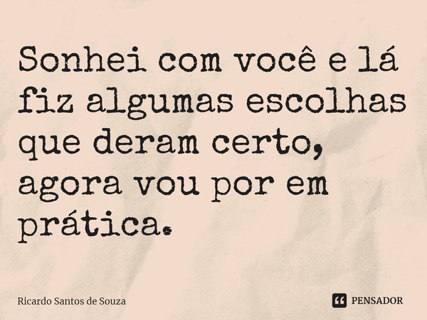 ⁠Sonhei com você e lá fiz algumas escolhas que deram certo, agora vou por em prática.... Frase de RICARDO SANTOS DE SOUZA.