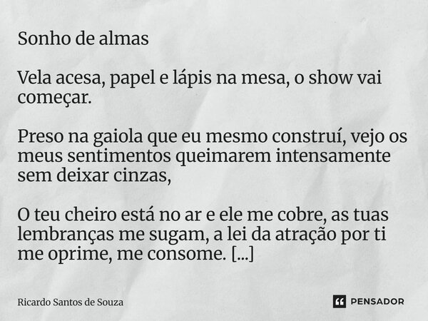 Sonho de almas ⁠Vela acesa, papel e lápis na mesa, o show vai começar. Preso na gaiola que eu mesmo construí, vejo os meus sentimentos queimarem intensamente se... Frase de RICARDO SANTOS DE SOUZA.