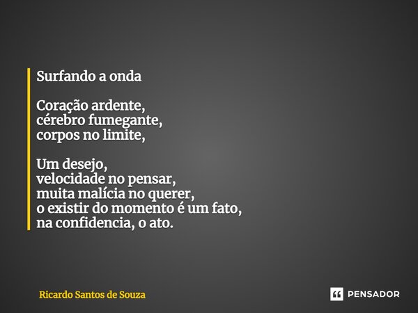 Surfando a onda ⁠Coração ardente, cérebro fumegante, corpos no limite, Um desejo, velocidade no pensar, muita malícia no querer, o existir do momento é um fato,... Frase de RICARDO SANTOS DE SOUZA.
