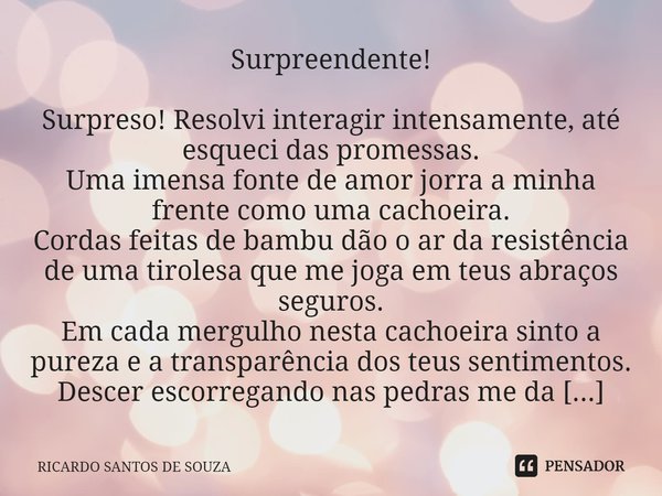 Surpreendente! ⁠Surpreso! Resolvi interagir intensamente, até esqueci das promessas.
Uma imensa fonte de amor jorra a minha frente como uma cachoeira.
Cordas fe... Frase de RICARDO SANTOS DE SOUZA.