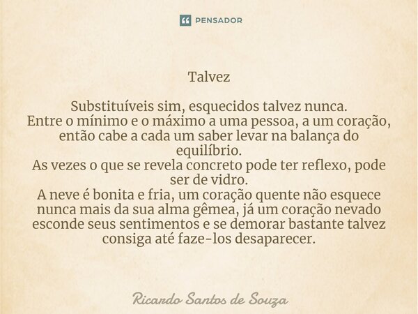 ⁠Talvez Substituíveis sim, esquecidos talvez nunca. Entre o mínimo e o máximo a uma pessoa, a um coração, então cabe a cada um saber levar na balança do equilíb... Frase de RICARDO SANTOS DE SOUZA.