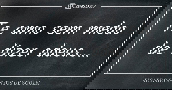 Te amo sem medo de dizer adeus...... Frase de RICARDO SANTOS DE SOUZA.