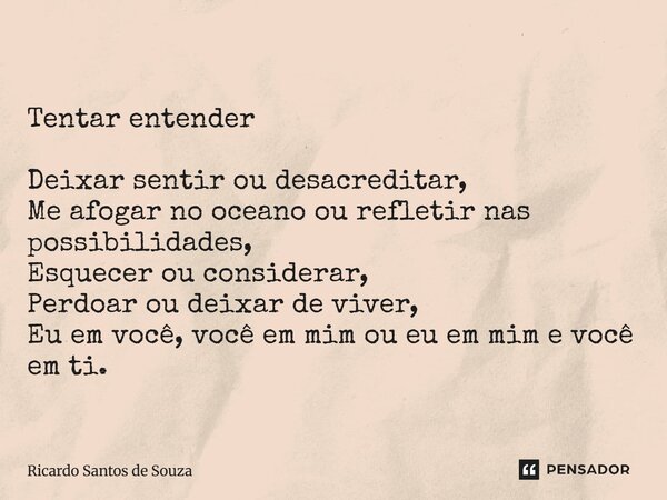 Tentar entender Deixar sentir ou desacreditar, Me afogar no oceano ou refletir nas possibilidades, ⁠Esquecer ou considerar, Perdoar ou deixar de viver, Eu em vo... Frase de RICARDO SANTOS DE SOUZA.