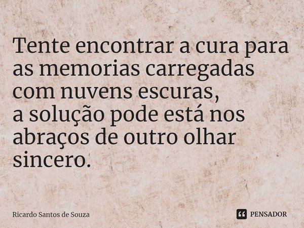 ⁠Tente encontrar a cura para as memorias carregadas com nuvens escuras,
a solução pode está nos abraços de outro olhar sincero.... Frase de RICARDO SANTOS DE SOUZA.