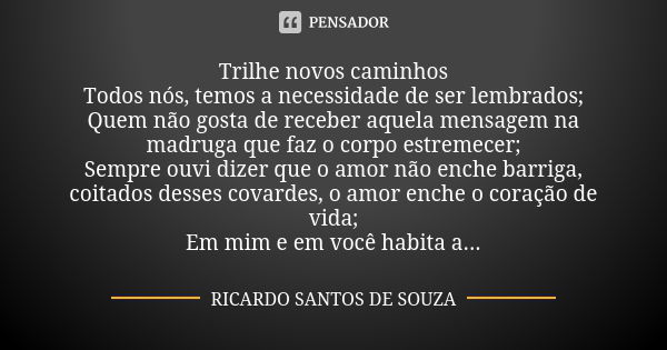 Trilhe novos caminhos Todos nós, temos a necessidade de ser lembrados; Quem não gosta de receber aquela mensagem na madruga que faz o corpo estremecer; Sempre o... Frase de RICARDO SANTOS DE SOUZA.