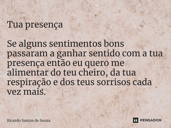 ⁠Tua presença Se alguns sentimentos bons passaram a ganhar sentido com a tua presença então eu quero me alimentar do teu cheiro, da tua respiração e dos teus so... Frase de RICARDO SANTOS DE SOUZA.
