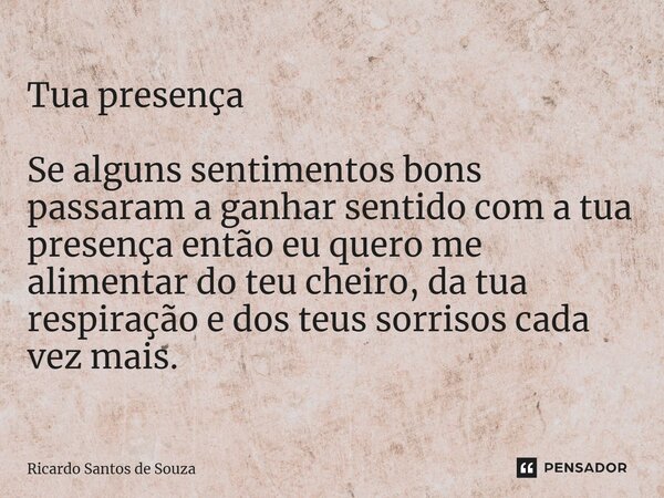 ⁠Tua presença Se alguns sentimentos bons passaram a ganhar sentido com a tua presença então eu quero me alimentar do teu cheiro, da tua respiração e dos teus so... Frase de RICARDO SANTOS DE SOUZA.