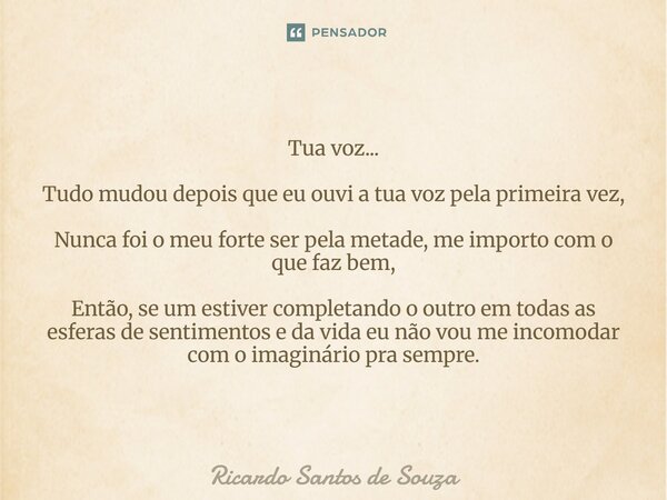Tua voz... Tudo mudou depois que eu ouvi a tua voz pela primeira vez, Nunca foi o meu forte ser pela metade, me importo com o que faz bem, Então, se um estiver... Frase de RICARDO SANTOS DE SOUZA.