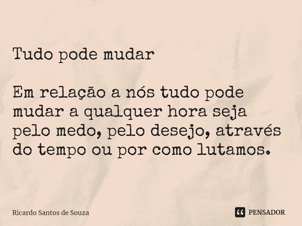 Tudo pode mudar ⁠Em relação a nós tudo pode mudar a qualquer hora seja pelo medo, pelo desejo, através do tempo ou por como lutamos.... Frase de RICARDO SANTOS DE SOUZA.