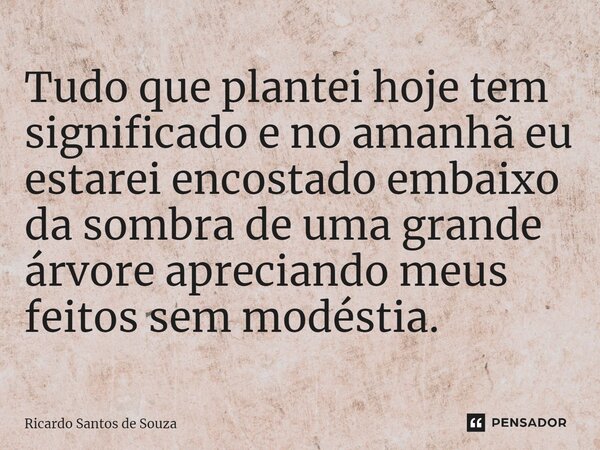⁠Tudo que plantei hoje tem significado e no amanhã eu estarei encostado embaixo da sombra de uma grande árvore apreciando meus feitos sem modéstia.... Frase de RICARDO SANTOS DE SOUZA.