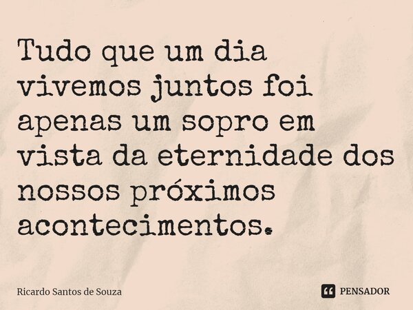 ⁠Tudo que um dia vivemos juntos foi apenas um sopro em vista da eternidade dos nossos próximos acontecimentos.... Frase de RICARDO SANTOS DE SOUZA.