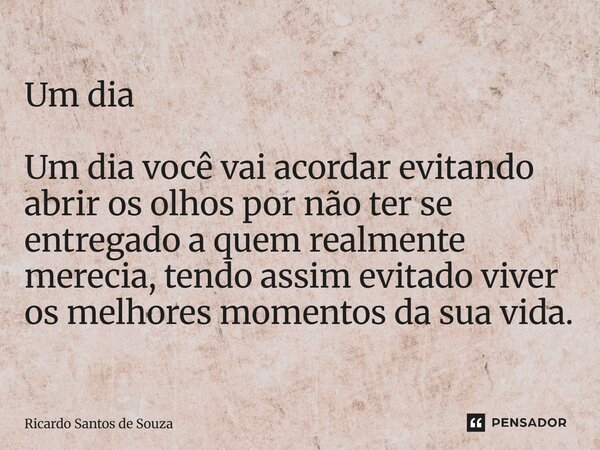 ⁠Um dia Um dia você vai acordar evitando abrir os olhos por não ter se entregado a quem realmente merecia, tendo assim evitado viver os melhores momentos da sua... Frase de RICARDO SANTOS DE SOUZA.