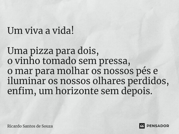 Um ⁠viva a vida! Uma pizza para dois, o vinho tomado sem pressa, o mar para molhar os nossos pés e iluminar os nossos olhares perdidos, enfim, um horizonte sem ... Frase de RICARDO SANTOS DE SOUZA.