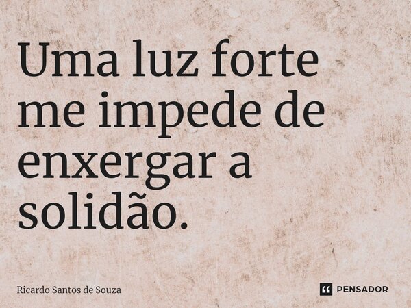 ⁠Uma luz forte me impede de enxergar a solidão.... Frase de RICARDO SANTOS DE SOUZA.