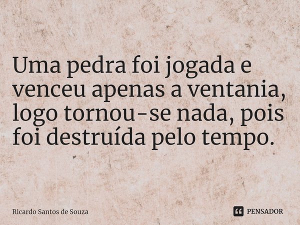 ⁠Uma pedra foi jogada e venceu apenas a ventania,
logo tornou-se nada, pois foi destruída pelo tempo.... Frase de RICARDO SANTOS DE SOUZA.