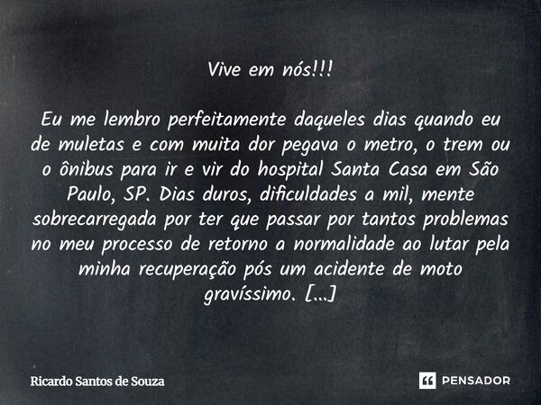 Vive em nós!!! Eu me lembro perfeitamente daqueles dias quando eu de muletas e com muita dor pegava o metro, o trem ou o ônibus para ir e vir do hospital Santa... Frase de RICARDO SANTOS DE SOUZA.