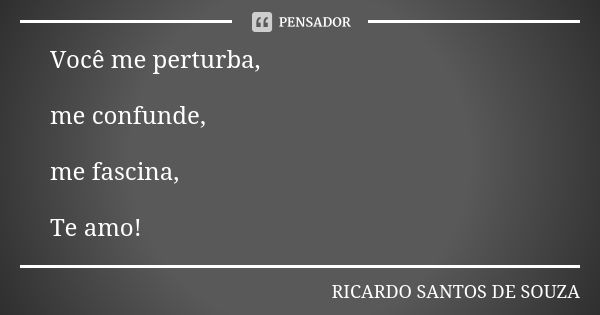 Você me perturba, me confunde, me fascina, Te amo!... Frase de RICARDO SANTOS DE SOUZA.