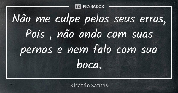 Não me culpe pelos seus erros, Pois , não ando com suas pernas e nem falo com sua boca.... Frase de Ricardo Santos.