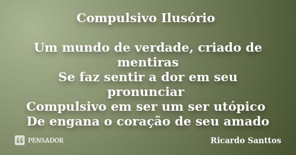 Compulsivo Ilusório Um mundo de verdade, criado de mentiras Se faz sentir a dor em seu pronunciar Compulsivo em ser um ser utópico De engana o coração de seu am... Frase de Ricardo Santtos.