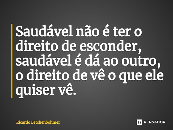 ⁠Saudável não é ter o direito de esconder, saudável é dá ao outro, o direito de vê o que ele quiser vê.... Frase de Ricardo Letchenbohmer.