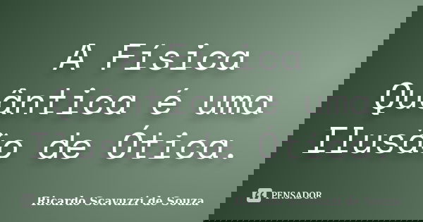 A Física Quântica é uma Ilusão de Ótica.... Frase de Ricardo Scavuzzi de Souza.