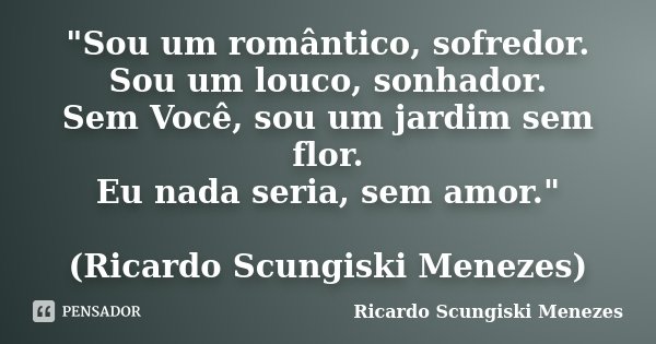 "Sou um romântico, sofredor. Sou um louco, sonhador. Sem Você, sou um jardim sem flor. Eu nada seria, sem amor." (Ricardo Scungiski Menezes​)... Frase de Ricardo Scungiski Menezes.