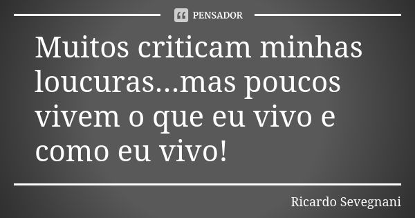 Muitos criticam minhas loucuras...mas poucos vivem o que eu vivo e como eu vivo!... Frase de Ricardo Sevegnani.