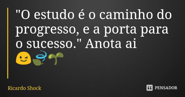 "O estudo é o caminho do progresso, e a porta para o sucesso." Anota ai 😉🍃🌱... Frase de Ricardo Shock.