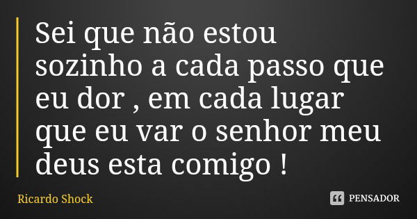 Sei que não estou sozinho a cada passo que eu dor , em cada lugar que eu var o senhor meu deus esta comigo !... Frase de Ricardo Shock.